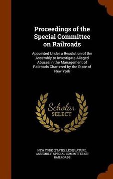 portada Proceedings of the Special Committee on Railroads: Appointed Under a Resolution of the Assembly to Investigate Alleged Abuses in the Management of Railroads Chartered by the State of New York