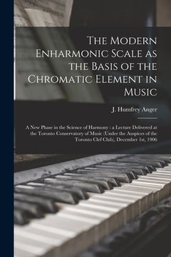 portada The Modern Enharmonic Scale as the Basis of the Chromatic Element in Music [microform]: a New Phase in the Science of Harmony: a Lecture Delivered at