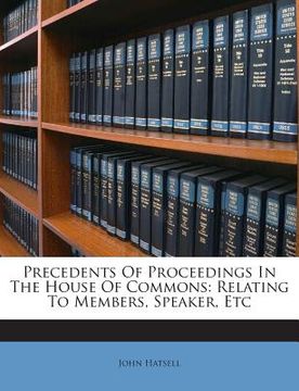 portada Precedents Of Proceedings In The House Of Commons: Relating To Members, Speaker, Etc (en Inglés)