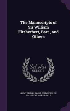 portada The Manuscripts of Sir William Fitzherbert, Bart., and Others (en Inglés)