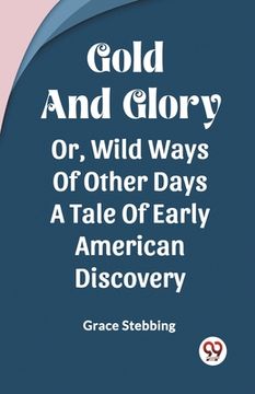 portada Gold And Glory Or, Wild Ways Of Other Days A Tale Of Early American Discovery (en Inglés)
