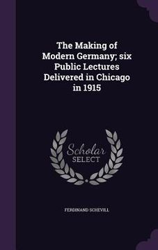 portada The Making of Modern Germany; six Public Lectures Delivered in Chicago in 1915 (en Inglés)