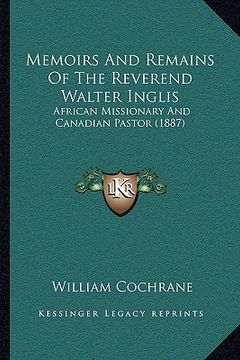 portada memoirs and remains of the reverend walter inglis: african missionary and canadian pastor (1887) (en Inglés)