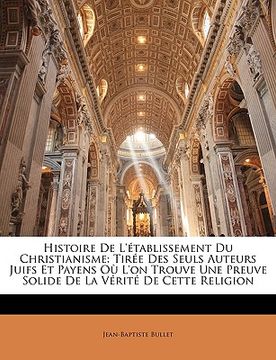 portada Histoire De L'établissement Du Christianisme: Tirée Des Seuls Auteurs Juifs Et Payens Où L'on Trouve Une Preuve Solide De La Vérité De Cette Religion (en Francés)