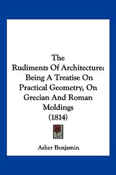 portada the rudiments of architecture: being a treatise on practical geometry, on grecian and roman moldings (1814) (in English)