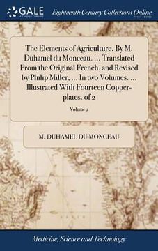 portada The Elements of Agriculture. By M. Duhamel du Monceau. ... Translated From the Original French, and Revised by Philip Miller, ... In two Volumes. ... (en Inglés)