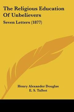 portada the religious education of unbelievers: seven letters (1877) (en Inglés)