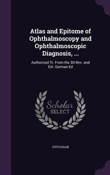 portada Atlas and Epitome of Ophthalmoscopy and Ophthalmoscopic Diagnosis, ...: Authorized Tr. From the 3D Rev. and Enl. German Ed