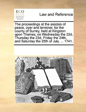 portada the proceedings at the assizes of peace, oyer and terminer, for the county of surrey, held at kingston upon thames, on wednesday the 22d, thursday the (en Inglés)