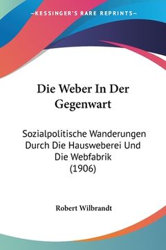 portada Die Weber In Der Gegenwart: Sozialpolitische Wanderungen Durch Die Hausweberei Und Die Webfabrik (1906) (en Alemán)