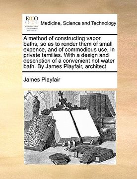 portada a method of constructing vapor baths, so as to render them of small expence, and of commodious use, in private families. with a design and descripti (en Inglés)