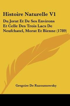 portada Histoire Naturelle V1: Du Jorat Et De Ses Environs Et Celle Des Trois Lacs De Neufchatel, Morat Et Bienne (1789) (en Francés)