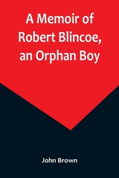 portada A Memoir of Robert Blincoe, an Orphan Boy; Sent from the workhouse of St. Pancras, London, at seven years of age, to endure the horrors of a cotton-mi (en Inglés)