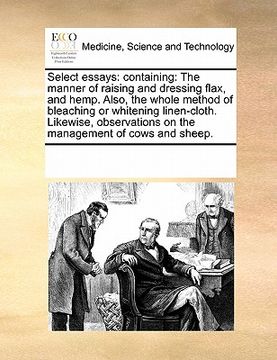 portada select essays: containing: the manner of raising and dressing flax, and hemp. also, the whole method of bleaching or whitening linen- (en Inglés)