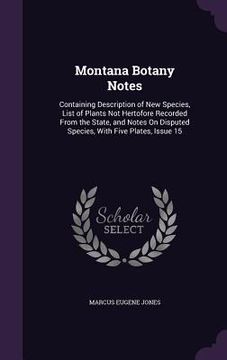 portada Montana Botany Notes: Containing Description of New Species, List of Plants Not Hertofore Recorded From the State, and Notes On Disputed Spe (en Inglés)