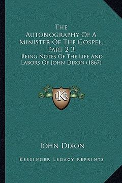 portada the autobiography of a minister of the gospel, part 2-3: being notes of the life and labors of john dixon (1867)