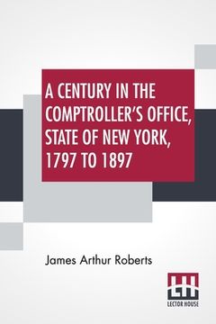 portada A Century In The Comptroller's Office, State Of New York, 1797 To 1897 (in English)