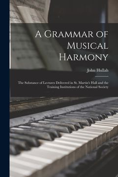 portada A Grammar of Musical Harmony: the Substance of Lectures Delivered in St. Martin's Hall and the Training Institutions of the National Society (en Inglés)