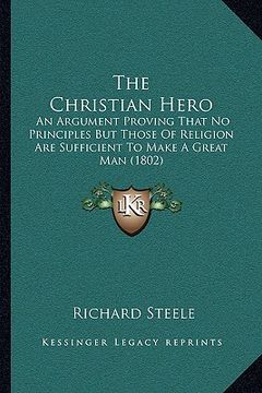 portada the christian hero: an argument proving that no principles but those of religion are sufficient to make a great man (1802) (en Inglés)