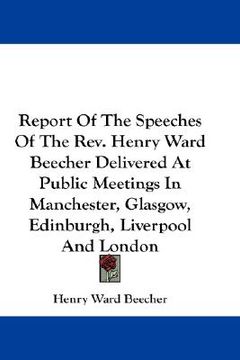 portada report of the speeches of the rev. henry ward beecher delivered at public meetings in manchester, glasgow, edinburgh, liverpool and london