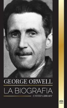 portada George Orwell: La Biografía de un Periodista, Escritor y Crítico Inglés