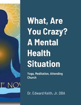portada What, Are You Crazy? A Mental Health Situation: Yoga, Meditation, Attending Church (en Inglés)