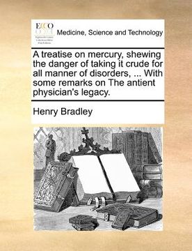 portada a treatise on mercury, shewing the danger of taking it crude for all manner of disorders, ... with some remarks on the antient physician's legacy.