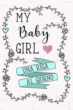 My Baby Girl - Una Riga Al Giorno: Fai Tesoro Di Ogni Momento Per I Prossimi 5 Anni, Una Riga Al Giorno! Diario Quinquennale Per Genitori. (in Italian)