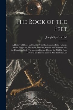 portada The Book of the Feet; a History of Boots and Shoes, With Illustrations of the Fashions of the Egyptians, Hebrews, Persians, Greeks and Romans, and the (in English)