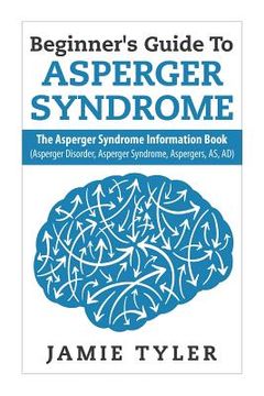 portada Beginner's Guide To Asperger's Syndrome: The Asperger's Syndrome Information Book (Asperger Disorder, Asperger Syndrome, Aspergers, AS, AD) (en Inglés)