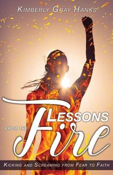 portada Lessons from the Fire: Kicking and Screaming from Fear to Faith (en Inglés)