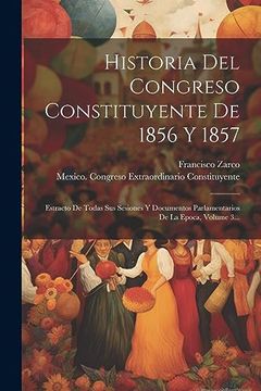 portada Historia del Congreso Constituyente de 1856 y 1857: Estracto de Todas sus Sesiones y Documentos Parlamentarios de la Epoca, Volume 3.