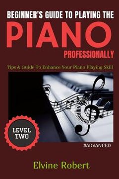 portada Beginner's Guide to Playing the Piano Professionally: Tips & Guide To Enhance Your Piano Playing Skill (en Inglés)