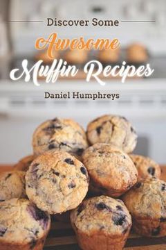 portada Discover Some Awesome Muffin Recipes: This Cookbook Is Easy to Follow Along So Be Happy and Eat Muffins! (in English)