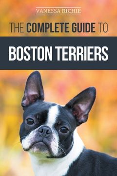 portada The Complete Guide to Boston Terriers: Preparing For, Housebreaking, Socializing, Feeding, and Loving Your New Boston Terrier Puppy (in English)