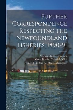 portada Further Correspondence Respecting the Newfoundland Fisheries, 1890-91 [microform] (en Inglés)