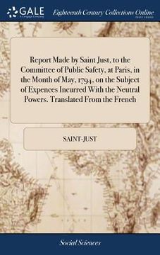 portada Report Made by Saint Just, to the Committee of Public Safety, at Paris, in the Month of May, 1794, on the Subject of Expences Incurred With the Neutra (en Inglés)
