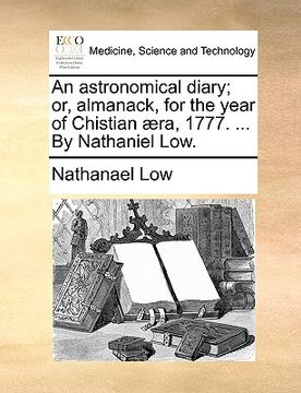 portada an astronomical diary; or, almanack, for the year of chistian ]ra, 1777. ... by nathaniel low. (in English)