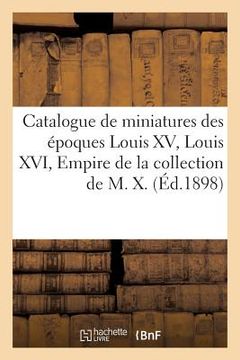 portada Catalogue de Miniatures Des Époques Louis XV, Louis XVI, Empire Et Restauration: de la Collection de M. X. (en Francés)