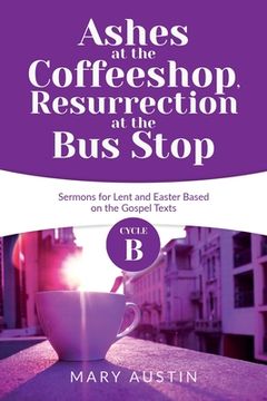portada Ashes at the Coffeeshop, Resurrection at the Bus Stop: Cycle B Sermons for Lent and Easter Based on the Gospel Texts (in English)