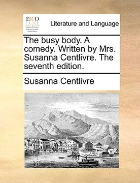 portada the busy body. a comedy. written by mrs. susanna centlivre. the seventh edition. (in English)