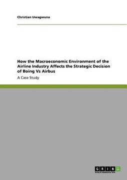 portada how the macroeconomic environment of the airline industry affects the strategic decision of boing vs airbus (en Inglés)