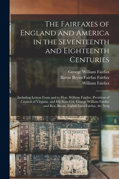 portada The Fairfaxes of England and America in the Seventeenth and Eighteenth Centuries: Including Letters From and to Hon. William Fairfax, President of Cou