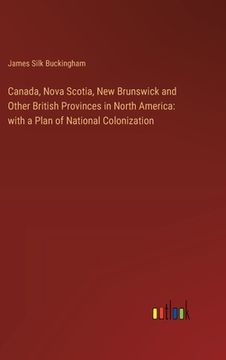 portada Canada, Nova Scotia, New Brunswick and Other British Provinces in North America: with a Plan of National Colonization (en Inglés)