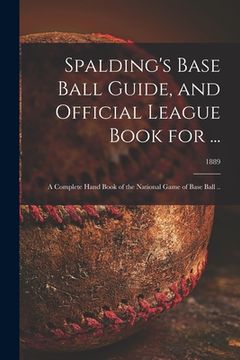 portada Spalding's Base Ball Guide, and Official League Book for ...: a Complete Hand Book of the National Game of Base Ball ..; 1889