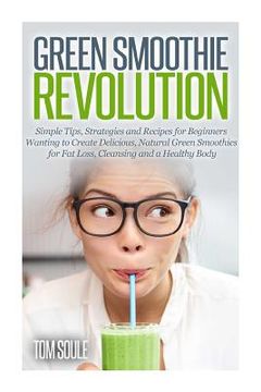 portada Green Smoothie Revolution: Simple Tips, Strategies and Recipes for Beginners Wanting to Create Delicious, Natural Green Smoothies for Fat Loss, C (en Inglés)