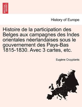 portada Histoire de la participation des Belges aux campagnes des Indes orientales néerlandaises sous le gouvernement des Pays-Bas 1815-1830. Avec 3 cartes, etc.