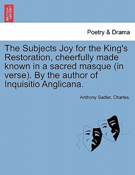 portada the subjects joy for the king's restoration, cheerfully made known in a sacred masque (in verse). by the author of inquisitio anglicana. (en Inglés)