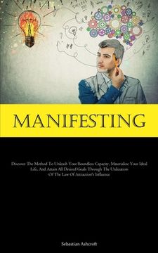 portada Manifesting: Discover The Method To Unleash Your Boundless Capacity, Materialize Your Ideal Life, And Attain All Desired Goals Thro