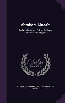 portada Abraham Lincoln: Address Delivered Before the Union League of Philadelphia (en Inglés)